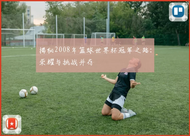 揭秘2008年篮球世界杯冠军之路：荣耀与挑战并存