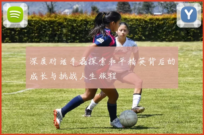深度对话李磊探索和平精英背后的成长与挑战人生旅程