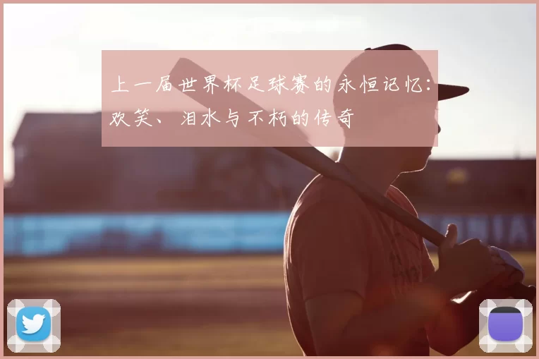 上一届世界杯足球赛的永恒记忆:欢笑、泪水与不朽的传奇