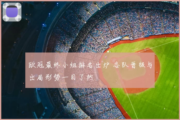 欧冠最终小组排名出炉 各队晋级与出局形势一目了然
