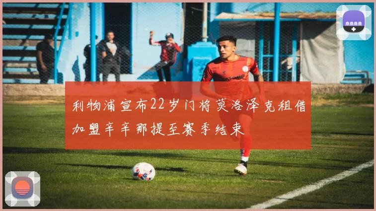 利物浦宣布22岁门将莫洛泽克租借加盟辛辛那提至赛季结束