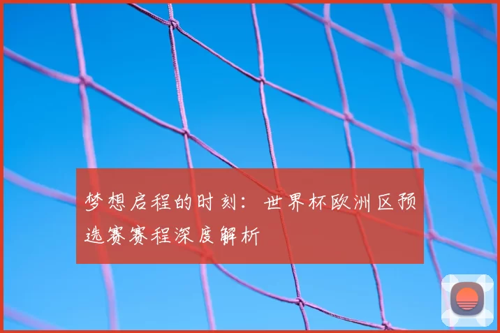 梦想启程的时刻:世界杯欧洲区预选赛赛程深度解析