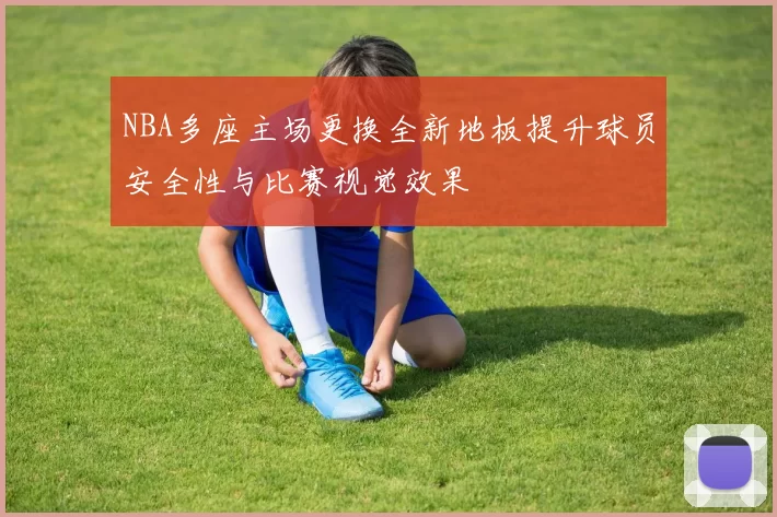 NBA多座主场更换全新地板提升球员安全性与比赛视觉效果