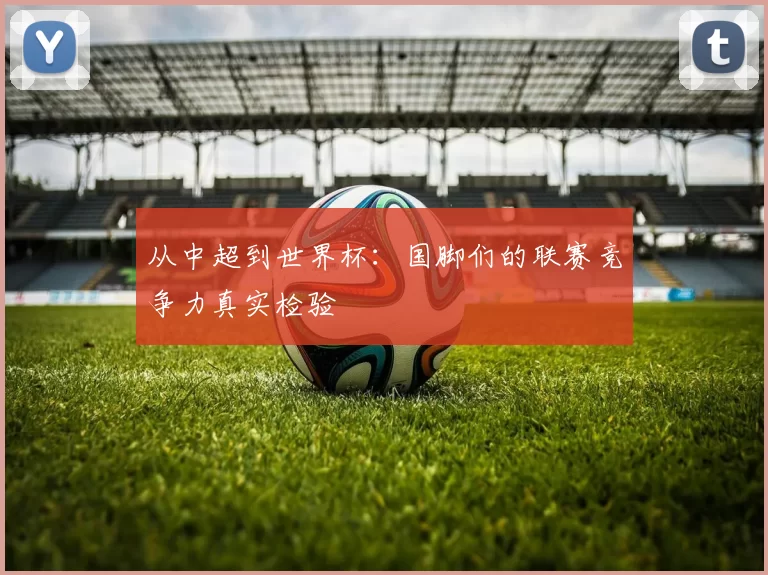从中超到世界杯:国脚们的联赛竞争力真实检验