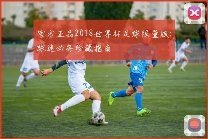 官方正品2018世界杯足球限量版：球迷必备珍藏指南