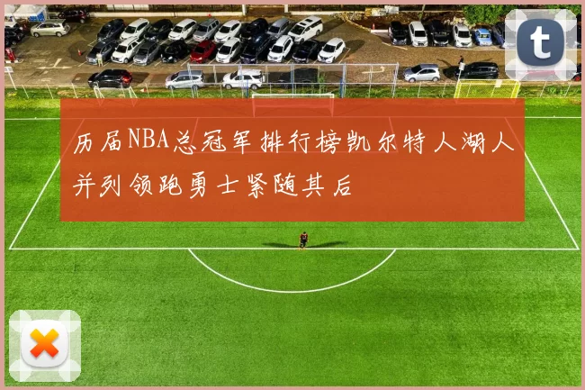 历届NBA总冠军排行榜凯尔特人湖人并列领跑勇士紧随其后