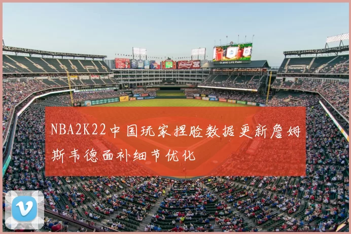 NBA2K22中国玩家捏脸数据更新詹姆斯韦德面补细节优化