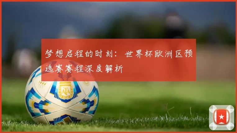 梦想启程的时刻:世界杯欧洲区预选赛赛程深度解析