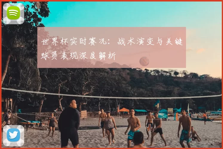 世界杯实时赛况:战术演变与关键球员表现深度解析