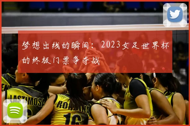 梦想出线的瞬间:2023女足世界杯的终极门票争夺战