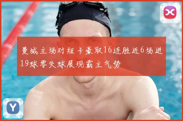 曼城主场对纽卡豪取16连胜近6场进19球零失球展现霸主气势