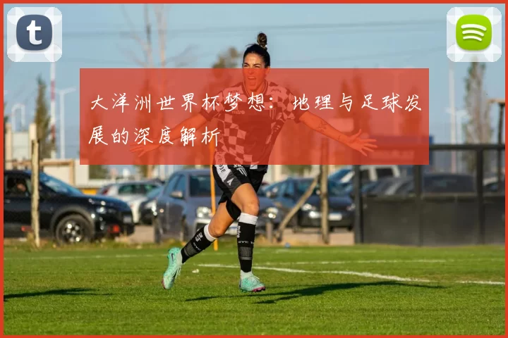 大洋洲世界杯梦想:地理与足球发展的深度解析