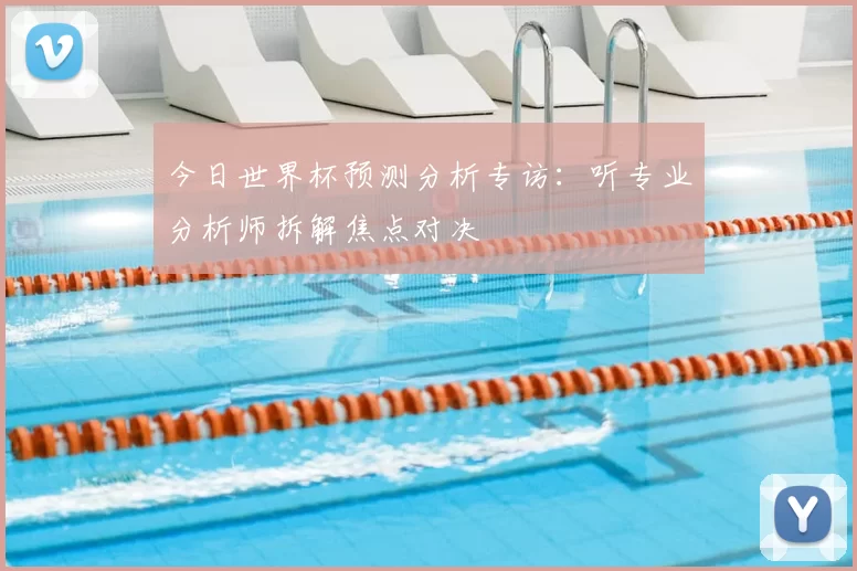 今日世界杯预测分析专访：听专业分析师拆解焦点对决