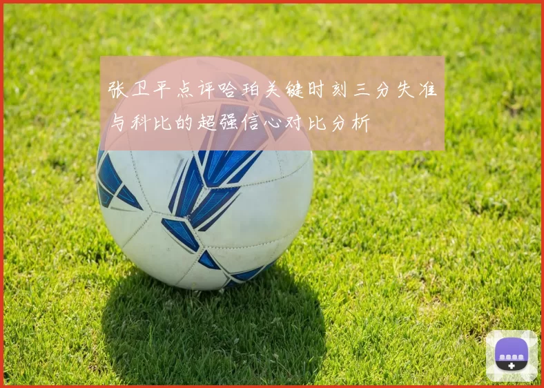 张卫平点评哈珀关键时刻三分失准与科比的超强信心对比分析