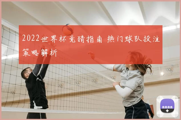 2022世界杯竞猜指南 热门球队投注策略解析