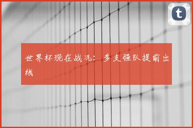 世界杯现在战况:多支强队提前出线