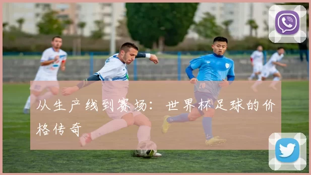 从生产线到赛场:世界杯足球的价格传奇