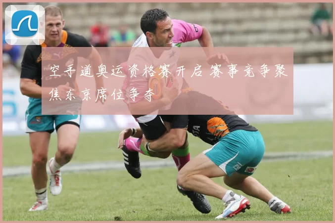 空手道奥运资格赛开启 赛事竞争聚焦东京席位争夺