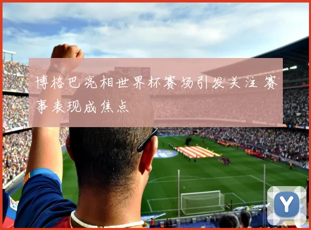 博格巴亮相世界杯赛场引发关注 赛事表现成焦点