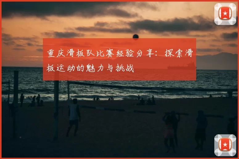 重庆滑板队比赛经验分享:探索滑板运动的魅力与挑战