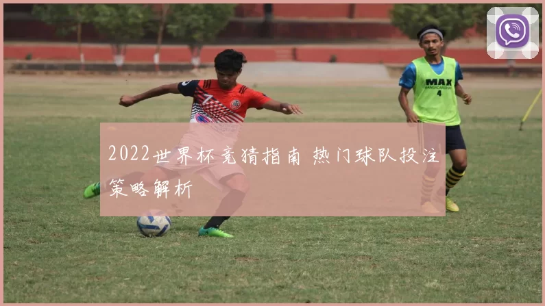 2022世界杯竞猜指南 热门球队投注策略解析