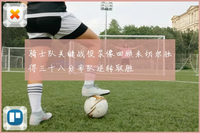 骑士队关键战役录像回顾米切尔独得三十八分率队逆转取胜