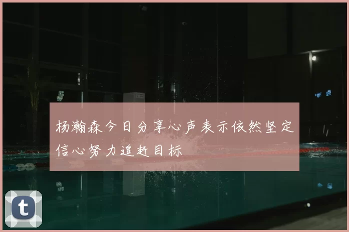 杨瀚森今日分享心声表示依然坚定信心努力追赶目标