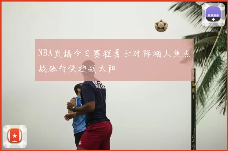 NBA直播今日赛程勇士对阵湖人焦点战独行侠迎战太阳