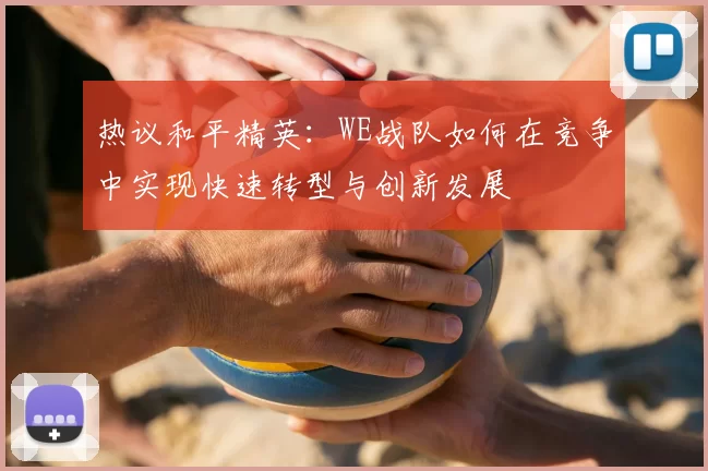 热议和平精英:WE战队如何在竞争中实现快速转型与创新发展