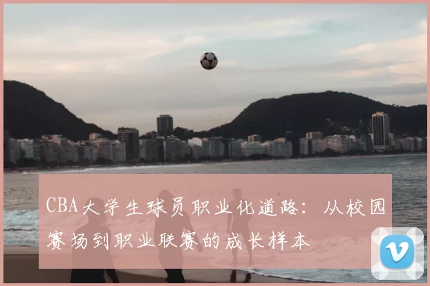 CBA大学生球员职业化道路:从校园赛场到职业联赛的成长样本